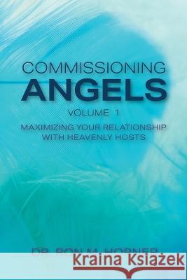 Commissioning Angels: Maximizing Your Relationship with Heavenly Hosts Dr Ron M Horner 9781953684301 Lifespring Publishing