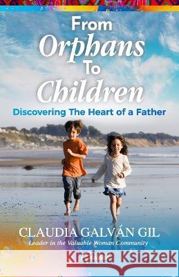 From Orphans to Children: Discovering The Heart of a Father Claudia Galvan Gil   9781953689672 Guipil Press