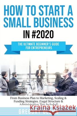 How to Start a Small Business in #2020: The Ultimate Beginner's Guide for Entreprenurs From Business Plan to Marketing, Scaling & Funding Strategies ( Gregory Olson 9781953693181 Create Your Reality