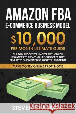 Amazon FBA Ecommerce Business Model: Foolproof step-by-step method for beginners to create your Ecommerce that Generate Passive Income almost in Autop Steven Sparrow 9781953693327 Create Your Reality