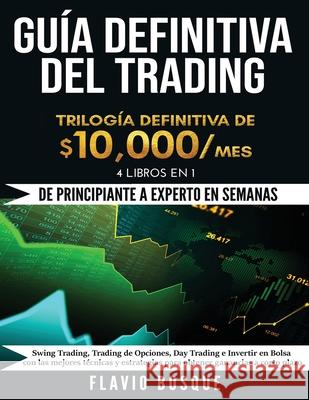 Guía Definitiva del Trading: ¡De Principiante a Experto en semanas! 4 Libros en 1: Swing Trading, Trading de Opciones, Day Trading e Invertir en Bo Bosque, Flavio 9781953693570 Create Your Reality