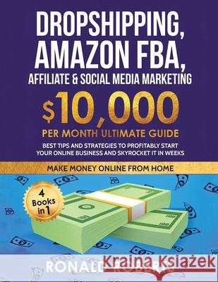 Dropshipping, Amazon FBA, Affiliate & Social Media Marketing: $10,000 PER Month Ultimate Guide Best Tips and Strategies to Profitably Start Your Onlin Ronald Roberts 9781953693617