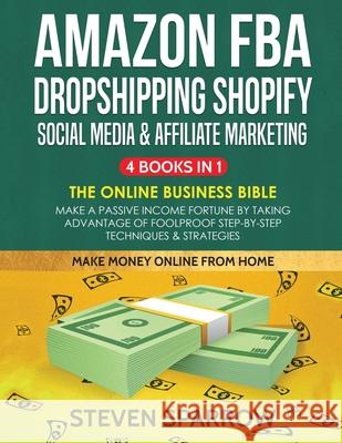 Amazon FBA, Dropshipping Shopify, Social Media & Affiliate Marketing: Make a Passive Income Fortune by Taking Advantage of Foolproof Step-by-step Tech Steven Sparrow 9781953693624 Create Your Reality
