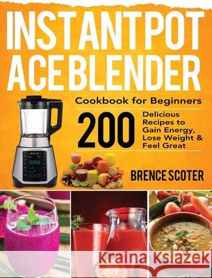 Instant Pot Ace Blender Cookbook for Beginners: 200 Delicious Recipes to Gain Energy, Lose Weight & Feel Great Scoter, Brence 9781953702142 Bluce Jone