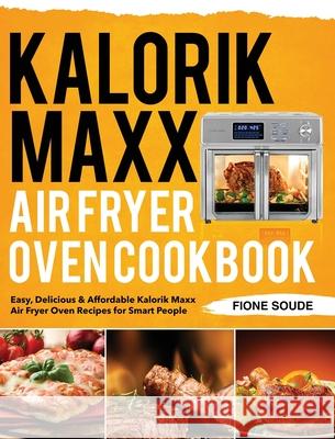 Kalorik Maxx Air Fryer Oven Cookbook: Easy, Delicious & Affordable Kalorik Maxx Air Fryer Oven Recipes for Smart People Soude, Fione 9781953702265 Jake Cookbook