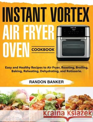 Instant Vortex Air Fryer Oven Cookbook: Easy and Healthy Recipes to Air Fryer, Roasting, Broiling, Baking, Reheating, Dehydrating, and Rotisserie. Banker, Randon 9781953702418 Stive Johe