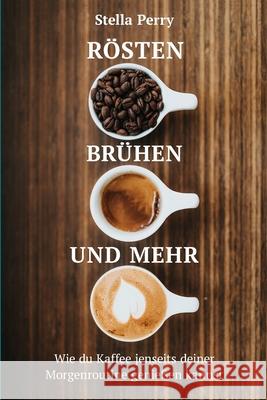 Rösten, Brühen und mehr: Wie du Kaffee jenseits Deiner Morgenroutine genießen kannst Perry, Stella 9781953714015 Natalia Stepanova