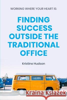 Working Where Your Heart Is: Finding Success Outside The Traditional Office Kristine Hudson 9781953714046 Natalia Stepanova
