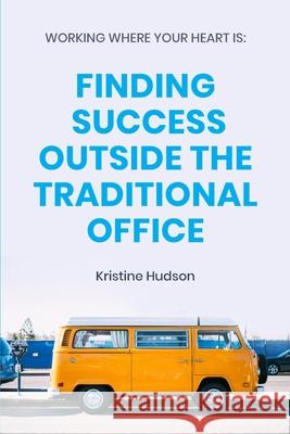 Working Where Your Heart Is: Finding Success Outside The Traditional Office Kristine Hudson 9781953714046