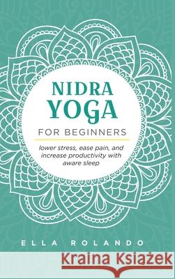 Nidra Yoga for beginners: Lower stress, ease pain, and increase productivity with aware sleep Ella Rolando 9781953714060 Natalia Stepanova