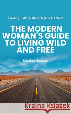 Going Places and Doing Things: The Modern Woman's Guide to Living Wild and Free Kristine Hudson 9781953714084 Natalia Stepanova