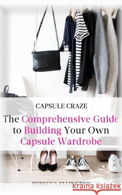 Capsule Craze: The Comprehensive Guide to Building Your Own Capsule Wardrobe Rebecca Elligton 9781953714107 Natalia Stepanova