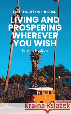 Take This Life On the Road: Living and Prospering Wherever You Wish Kristine Hudson 9781953714183 Natalia Stepanova