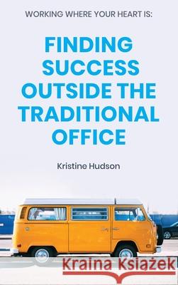 Working Where Your Heart Is: Finding Success Outside The Traditional Office Kristine Hudson 9781953714213