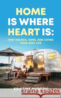 Home is Where Heart Is: Tiny Houses, Vans, and Living Your Best Life Kristine Hudson 9781953714381 Natalia Stepanova