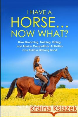 I Have a Horse... Now What: How Grooming, Training, Riding, and Equine Competitive Activities Can Build a Lifelong Bond Meredith Hill 9781953714527 Natalia Stepanova