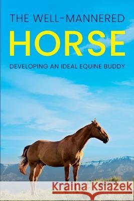 The Well-Mannered Horse: Developing an Ideal Equine Buddy Meredith Hill   9781953714657 Natalia Stepanova