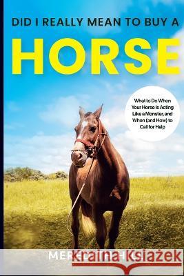 Did I Really Mean to Buy a Horse: What to Do When Your Horse Is Acting Like a Monster, and When (and How) to Call for Help Meredith Hill   9781953714671 Natalia Stepanova
