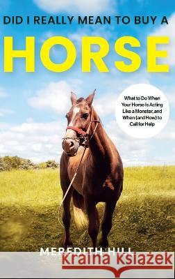 Did I Really Mean to Buy a Horse: What to Do When Your Horse Is Acting Like a Monster, and When (and How) to Call for Help Meredith Hill   9781953714688 Natalia Stepanova