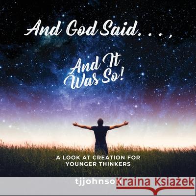 And God Said. . ., And It Was So!: A Look at Creation For Younger Thinkers Tj Johnson 9781953731388 Booktrail Publishing