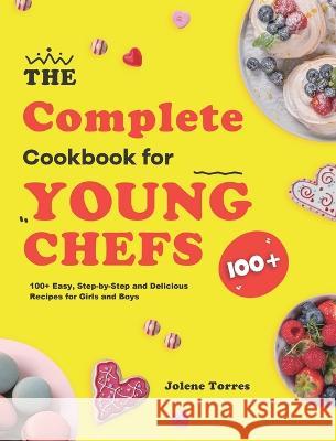 The Complete Cookbook for Young Chefs: 100+ Easy, Step-by-Step and Delicious Recipes for Girls and Boys Jolene Torres 9781953732231 Eduardo Gibson