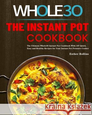 The Instant Pot Whole30 Cookbook: The Ultimate Whole30 Instant Pot Cookbook With 107 Quick, Easy and Healthy Recipes for Your Instant Pot Pressure Coo Esther Rollins 9781953732330 Rodney Barton
