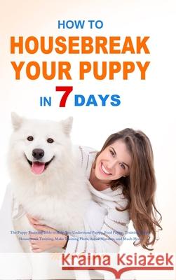 How to Housebreak Your Puppy in 7 Days: The Puppy Training Bible to Help You Understand Puppy, Feed Puppy, Training Puppy, Housebreak Training, Make Training Plans, Avoid Mistakes, and Much More Mark Grabatin 9781953732521 Eduardo Gibson