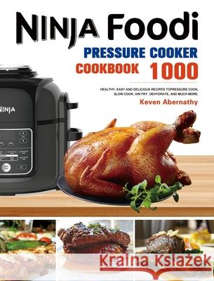 The Ninja Foodi Pressure Cooker Cookbook: 1000 Healthy, Easy and Delicious Recipes to Pressure Cook, Slow Cook, Air Fry, Dehydrate, and much more Keven Abernathy 9781953732552