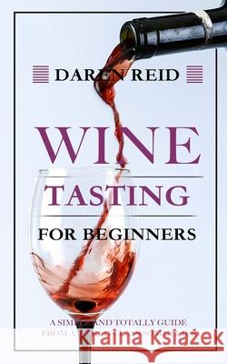 Wine Tasting for Beginners: A Simple and Totally Guide from a World-Class Sommelier Daren Reid 9781953732682 Felix Madison