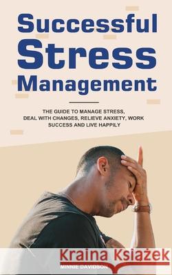 Successful Stress Management: The Guide to Manage Stress, Deal with Changes, Relieve Anxiety, Work Success and Live Happily Minnie Davidson 9781953732798