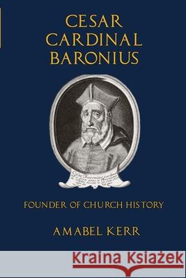 Cesar Cardinal Baronius: Founder of Church History Amabel Kerr 9781953746061 Mediatrix Press