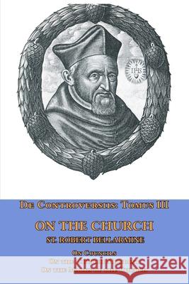 De Controversiis Tomus III On the Church, containing On Councils, On the Church Militant, and on the Marks of the Church St Robert Bellarmine Ryan Grant 9781953746351