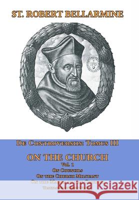 De Controversiis Tomus III On the Church, containing On Councils, On the Church Militant, and on the Marks of the Church St Robert Bellarmine Ryan Grant 9781953746795