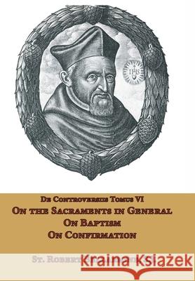 On the Sacraments in General, on Baptism and on Confirmation St Robert Bellarmine Ryan Grant 9781953746832