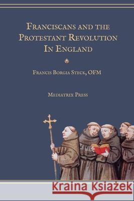 Franciscans and the Protestant Revolution in England Francis Borgia Steck 9781953746863 Mediatrix Press