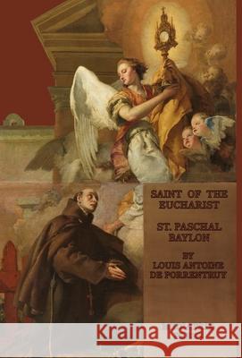 The Saint of the Eucharist: Saint Paschal Baylon: Saint: St. Paschal Baylon Louis Antoine de Porrentruey, Oswald Staniforth 9781953746931 Mediatrix Press