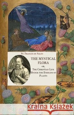 The Mystical Flora of St. Francis de Sales: The Christian Life under the Emblem of Plants St Francis D Clara Mulholland 9781953746955 Mediatrix Press