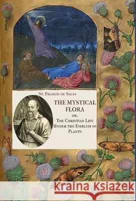 The Mystical Flora of St. Francis de Sales: The Christian Life under the Emblem of Plants St Francis D Clara Mulholland 9781953746979 Mediatrix Press