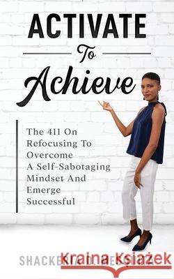 Activate To Achieve: The 411 On Refocusing To Overcome A Self-Sabotaging Mindset And Emerge Successful Shackeria D Mesquita 9781953759498