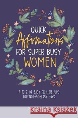 Quick Affirmations for Super Busy Women: A to Z of Easy Pick-Me-Ups for Not-So-Easy Days Kim Ann, Yobe Qiu 9781953774255 Lucky Four Press