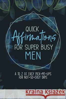 Quick Affirmations for Super Busy Men: A to Z of Easy Pick-Me-Ups for Not-So-Easy Days Yobe Qiu Kim Ann 9781953774262 Lucky Four Press
