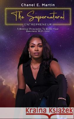 The Supernatural Entrepreneur: 5 Biblical Principles to Build Your Business with God Chanel E'Bone Martin 9781953788733 Beyond the Book Media LLC