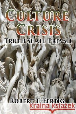 Culture Crisis: Truth Shall Prevail Robert T. Fertig 9781953791337