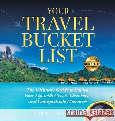 Your Travel Bucket List: The Ultimate Guide to Enrich Your Life with Great Adventures and Unforgettable Memories Estee Gubbay 9781953806079 Spotlight Publishing