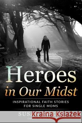 Heroes in Our Midst: Inspirational Faith Stories for Single Moms Chris Coffman Susan Sweet 9781953806116 Spotlight Publishing