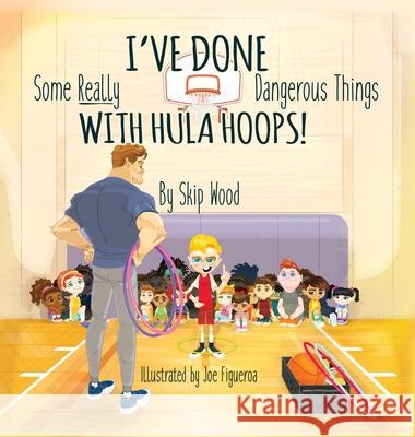 I've Done Some Really Dangerous Things With Hula Hoops Skip Wood Joe Figueroa 9781953806154 Skip Wood