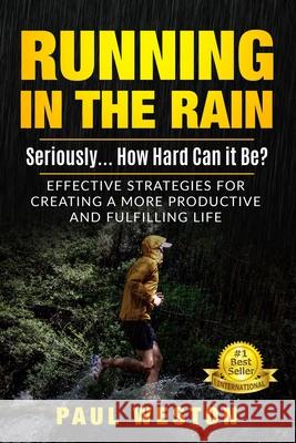 Running In The Rain - Seriously... How Hard Can It Be?: Effective Strategies for Creating a More Productive and Fulfilling Life Paul Weston 9781953806178 Spotlight Publishing