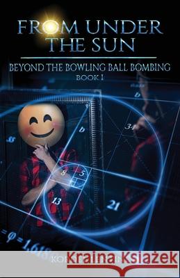 Beyond the Bowling Ball Bombing: From Under the Sun, Book 1 Kordel Lentine 9781953812001 Aspilos Books
