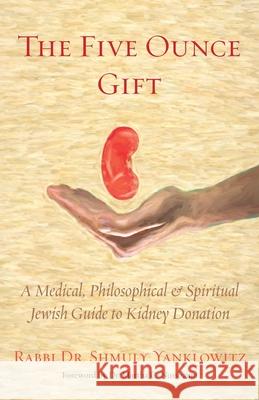 The Five Ounce Gift: A Medical, Philosophical & Spiritual Jewish Guide to Kidney Donation Shmuly Yanklowitz 9781953829245 Ben Yehuda Press