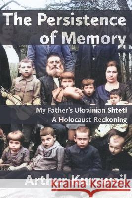 The Persistence of Memory: My Father's Ukrainian Shtetl - A Holocaust Reckoning Kurzweil, Arthur 9781953829368 Ben Yehuda Press